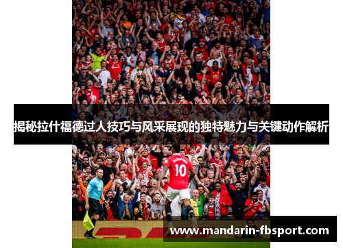 揭秘拉什福德过人技巧与风采展现的独特魅力与关键动作解析