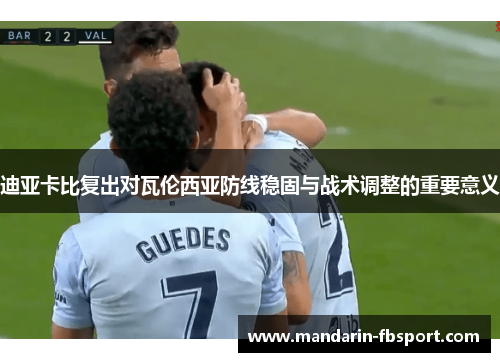 迪亚卡比复出对瓦伦西亚防线稳固与战术调整的重要意义