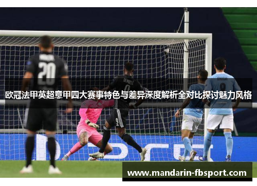 欧冠法甲英超意甲四大赛事特色与差异深度解析全对比探讨魅力风格