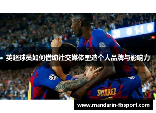 英超球员如何借助社交媒体塑造个人品牌与影响力
