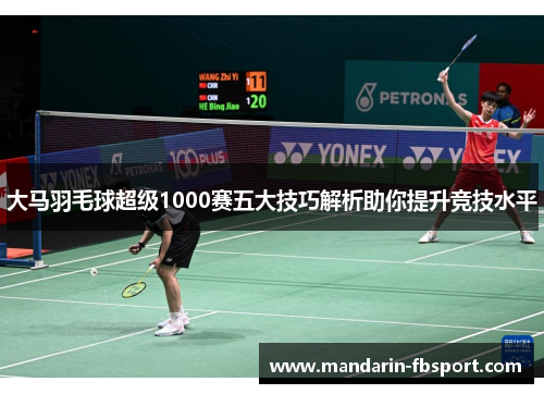 大马羽毛球超级1000赛五大技巧解析助你提升竞技水平 大马羽毛球超级1000赛五大技巧解析助你提升竞技水平