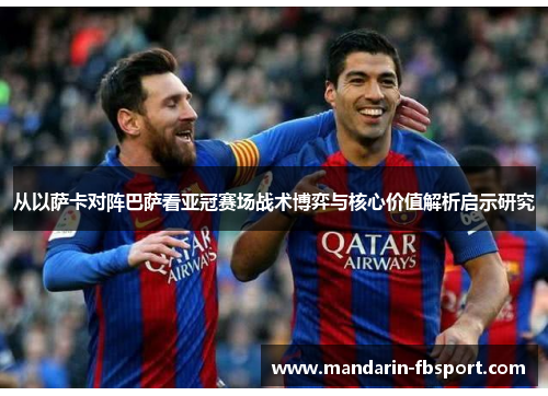 从以萨卡对阵巴萨看亚冠赛场战术博弈与核心价值解析启示研究 从以萨卡对阵巴萨看亚冠赛场战术博弈与核心价值解析启示研究
