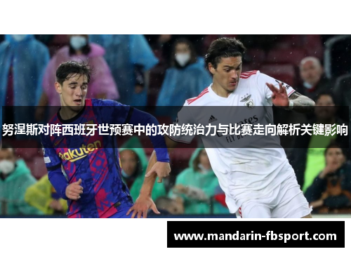 努涅斯对阵西班牙世预赛中的攻防统治力与比赛走向解析关键影响 努涅斯对阵西班牙世预赛中的攻防统治力与比赛走向解析关键影响