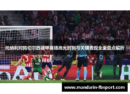托纳利对阵切尔西德甲赛场高光时刻与关键表现全面盘点解析 托纳利对阵切尔西德甲赛场高光时刻与关键表现全面盘点解析