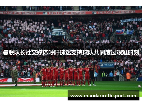 曼联队长社交媒体呼吁球迷支持球队共同度过艰难时刻 曼联队长社交媒体呼吁球迷支持球队共同度过艰难时刻