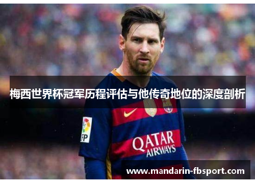 梅西世界杯冠军历程评估与他传奇地位的深度剖析