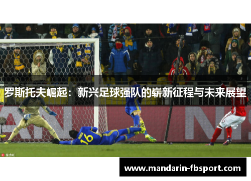 罗斯托夫崛起:新兴足球强队的崭新征程与未来展望 罗斯托夫崛起:新兴足球强队的崭新征程与未来展望