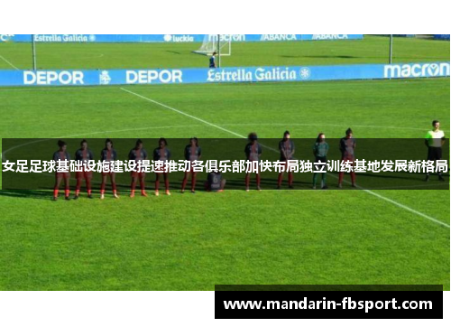 女足足球基础设施建设提速推动各俱乐部加快布局独立训练基地发展新格局